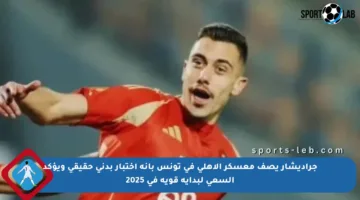 جراديشار يصف معسكر الأهلي في تونس بأنه اختبار بدني حقيقي ويؤكد السعي لبداية قوية في 2025